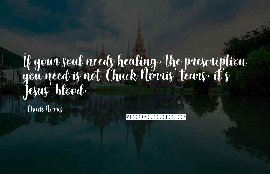 Chuck Norris Quotes: If your soul needs healing, the prescription you need is not Chuck Norris' tears, it's Jesus' blood.