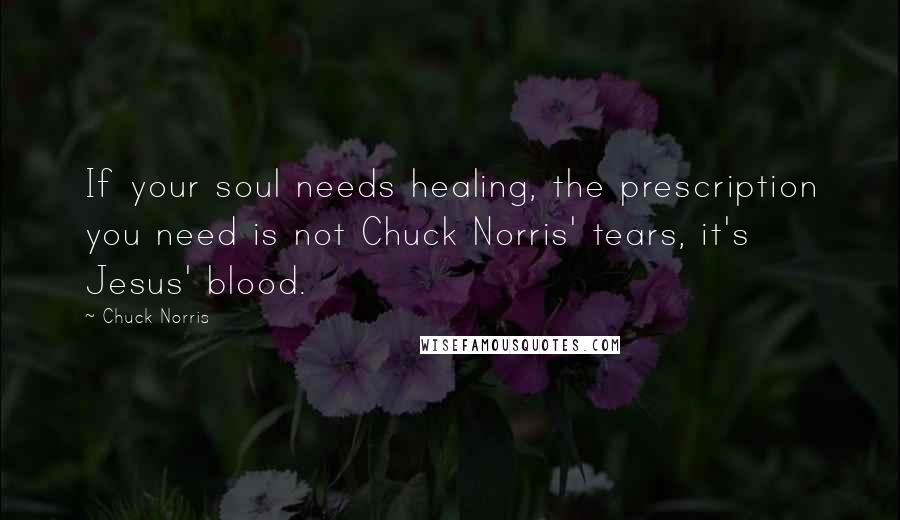 Chuck Norris Quotes: If your soul needs healing, the prescription you need is not Chuck Norris' tears, it's Jesus' blood.