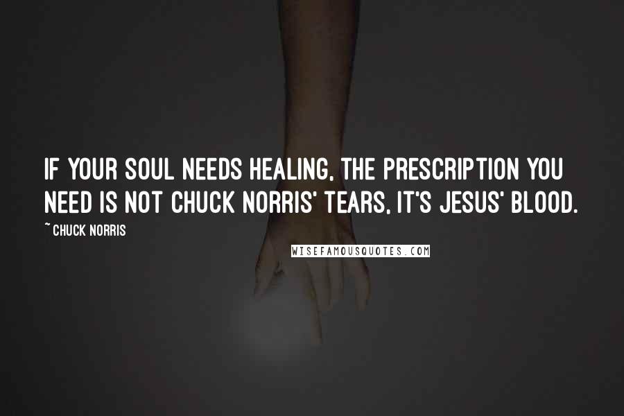 Chuck Norris Quotes: If your soul needs healing, the prescription you need is not Chuck Norris' tears, it's Jesus' blood.