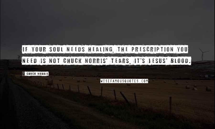 Chuck Norris Quotes: If your soul needs healing, the prescription you need is not Chuck Norris' tears, it's Jesus' blood.