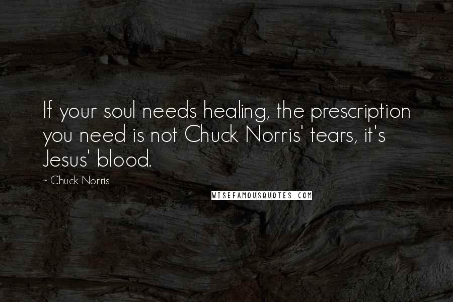 Chuck Norris Quotes: If your soul needs healing, the prescription you need is not Chuck Norris' tears, it's Jesus' blood.