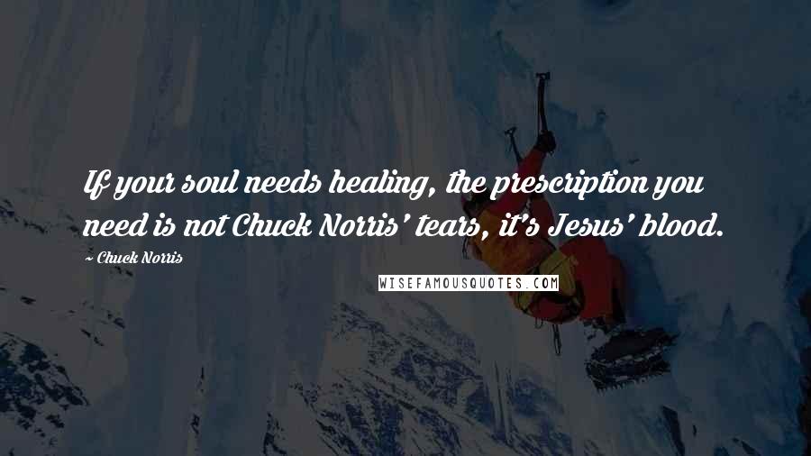 Chuck Norris Quotes: If your soul needs healing, the prescription you need is not Chuck Norris' tears, it's Jesus' blood.