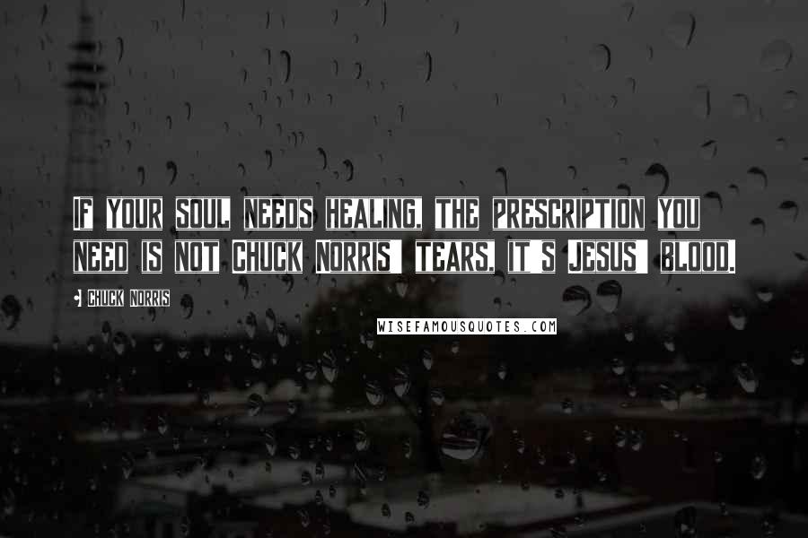 Chuck Norris Quotes: If your soul needs healing, the prescription you need is not Chuck Norris' tears, it's Jesus' blood.