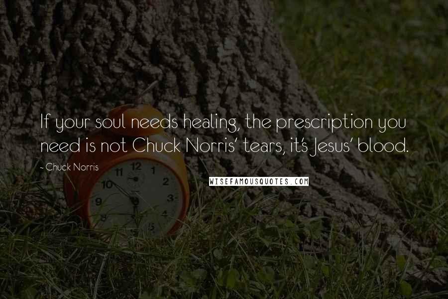 Chuck Norris Quotes: If your soul needs healing, the prescription you need is not Chuck Norris' tears, it's Jesus' blood.