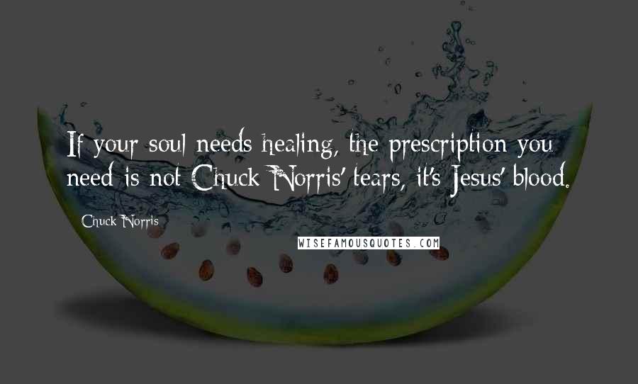 Chuck Norris Quotes: If your soul needs healing, the prescription you need is not Chuck Norris' tears, it's Jesus' blood.