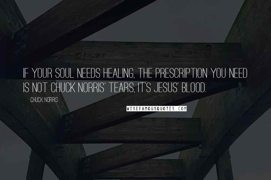 Chuck Norris Quotes: If your soul needs healing, the prescription you need is not Chuck Norris' tears, it's Jesus' blood.