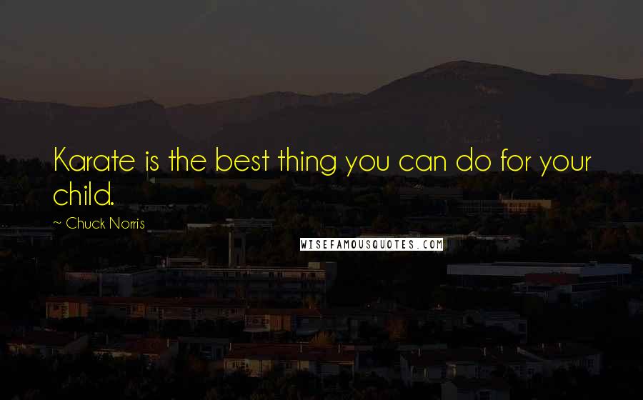 Chuck Norris Quotes: Karate is the best thing you can do for your child.