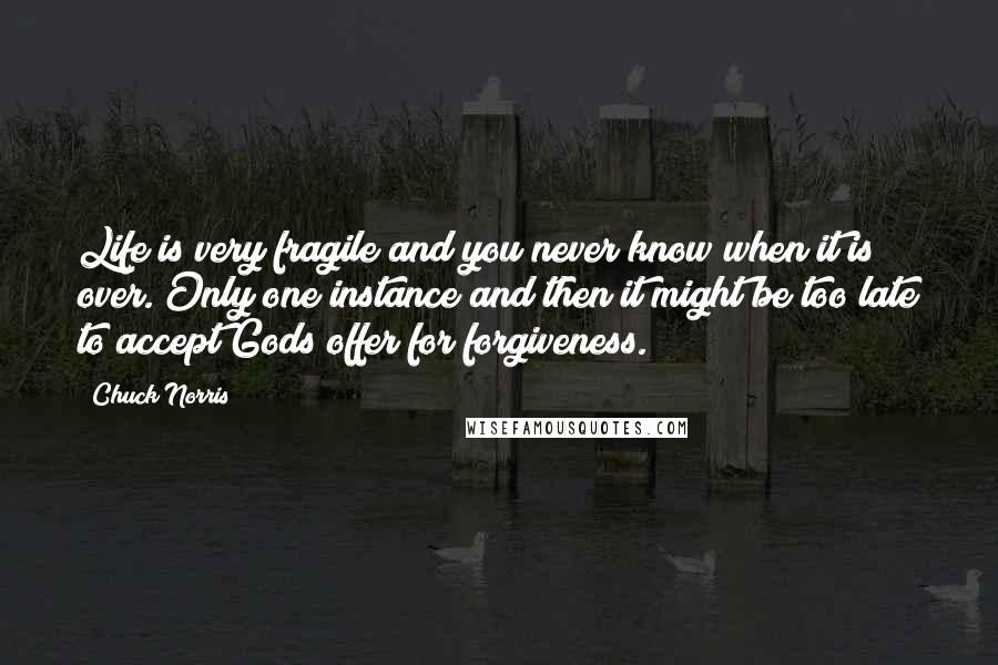 Chuck Norris Quotes: Life is very fragile and you never know when it is over. Only one instance and then it might be too late to accept Gods offer for forgiveness.