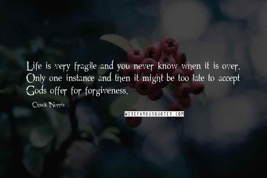 Chuck Norris Quotes: Life is very fragile and you never know when it is over. Only one instance and then it might be too late to accept Gods offer for forgiveness.