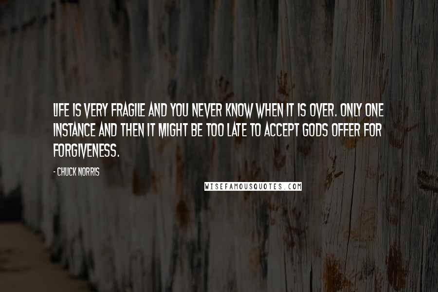 Chuck Norris Quotes: Life is very fragile and you never know when it is over. Only one instance and then it might be too late to accept Gods offer for forgiveness.