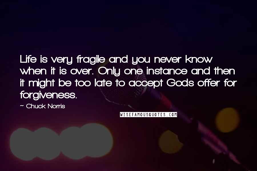 Chuck Norris Quotes: Life is very fragile and you never know when it is over. Only one instance and then it might be too late to accept Gods offer for forgiveness.
