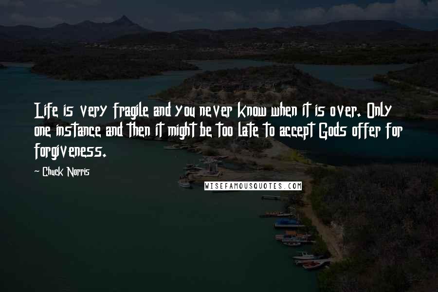 Chuck Norris Quotes: Life is very fragile and you never know when it is over. Only one instance and then it might be too late to accept Gods offer for forgiveness.