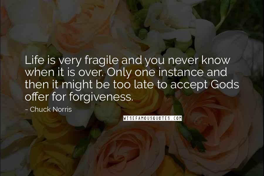 Chuck Norris Quotes: Life is very fragile and you never know when it is over. Only one instance and then it might be too late to accept Gods offer for forgiveness.