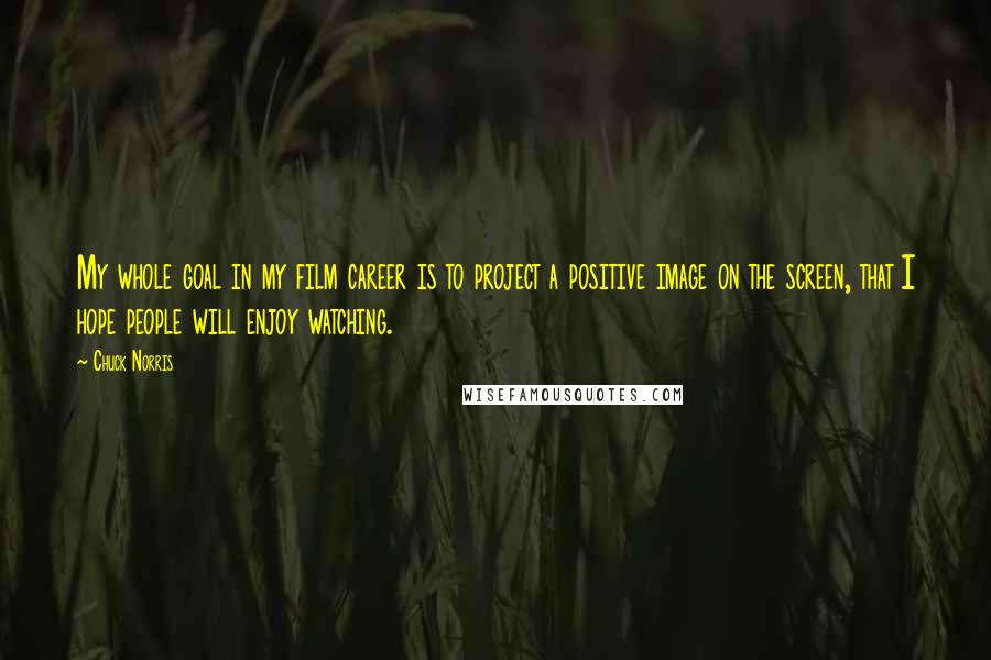 Chuck Norris Quotes: My whole goal in my film career is to project a positive image on the screen, that I hope people will enjoy watching.