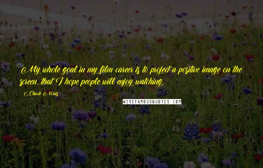 Chuck Norris Quotes: My whole goal in my film career is to project a positive image on the screen, that I hope people will enjoy watching.