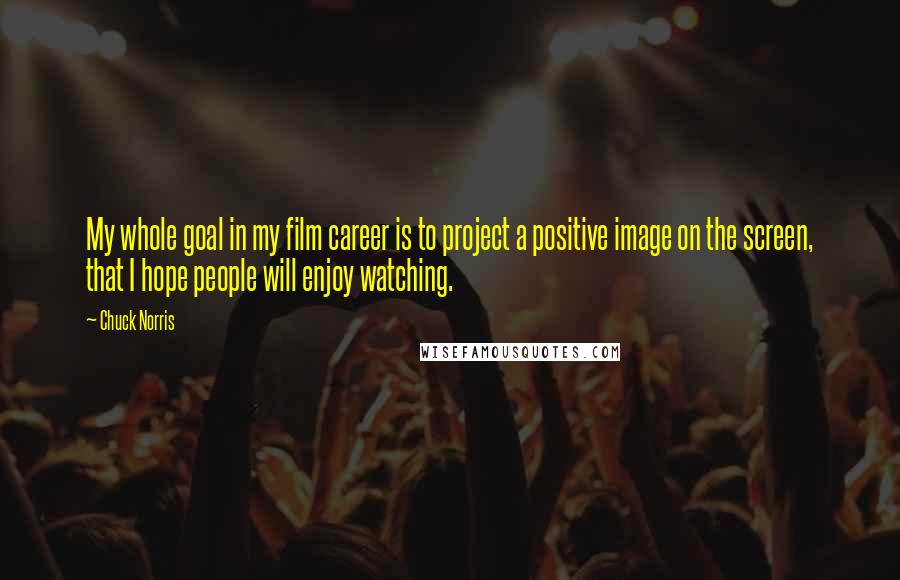 Chuck Norris Quotes: My whole goal in my film career is to project a positive image on the screen, that I hope people will enjoy watching.