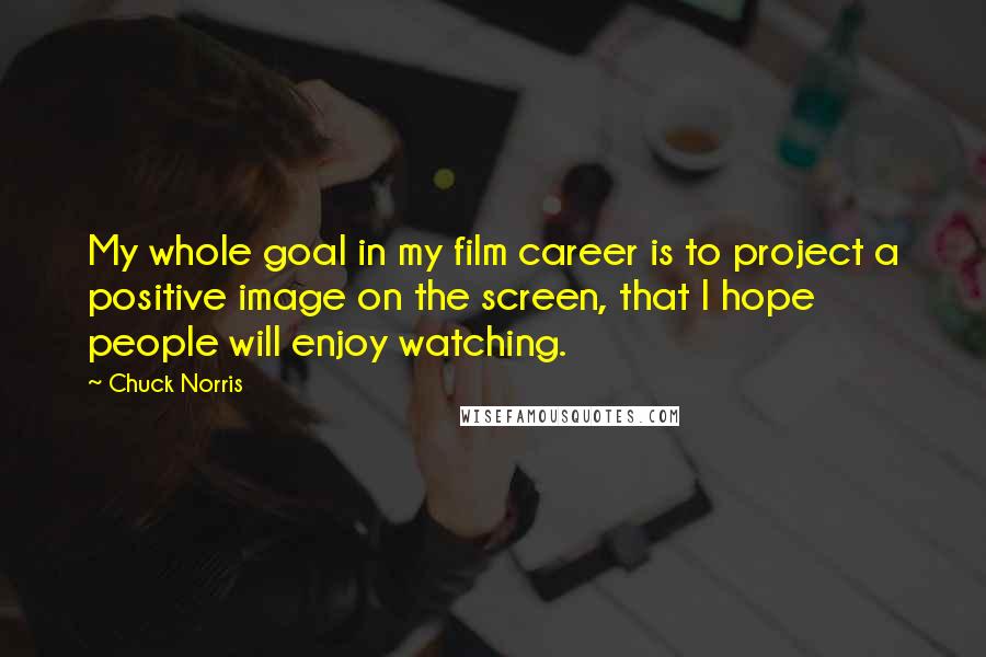 Chuck Norris Quotes: My whole goal in my film career is to project a positive image on the screen, that I hope people will enjoy watching.