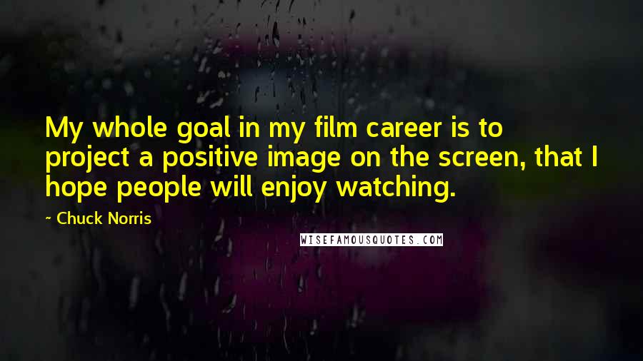 Chuck Norris Quotes: My whole goal in my film career is to project a positive image on the screen, that I hope people will enjoy watching.