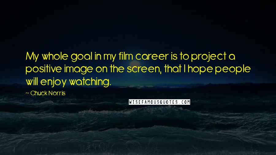 Chuck Norris Quotes: My whole goal in my film career is to project a positive image on the screen, that I hope people will enjoy watching.