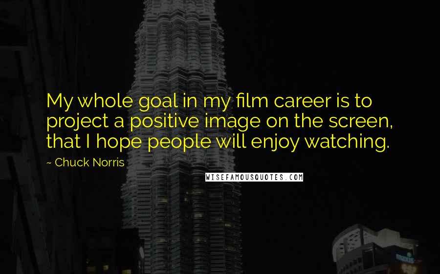 Chuck Norris Quotes: My whole goal in my film career is to project a positive image on the screen, that I hope people will enjoy watching.