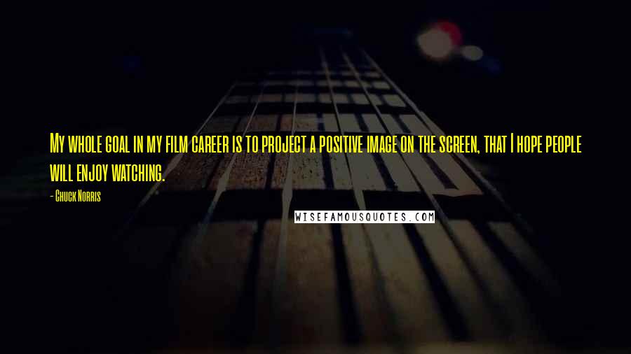 Chuck Norris Quotes: My whole goal in my film career is to project a positive image on the screen, that I hope people will enjoy watching.