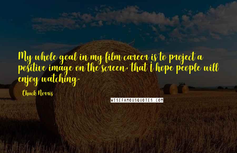 Chuck Norris Quotes: My whole goal in my film career is to project a positive image on the screen, that I hope people will enjoy watching.