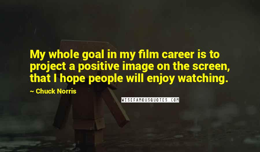 Chuck Norris Quotes: My whole goal in my film career is to project a positive image on the screen, that I hope people will enjoy watching.