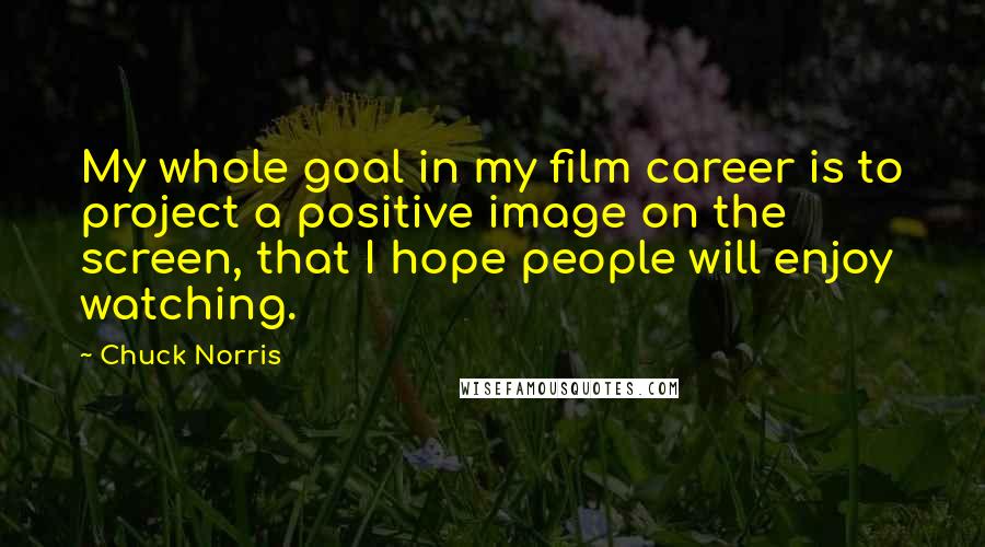 Chuck Norris Quotes: My whole goal in my film career is to project a positive image on the screen, that I hope people will enjoy watching.