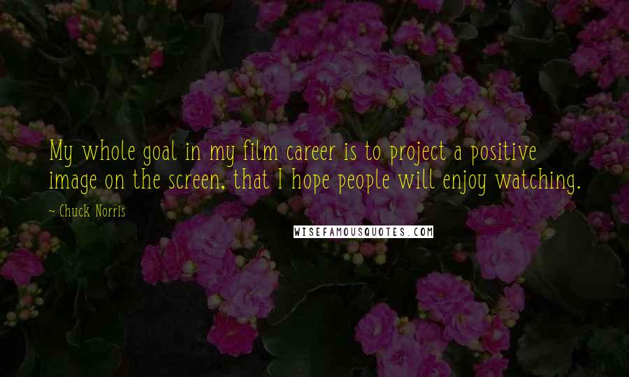 Chuck Norris Quotes: My whole goal in my film career is to project a positive image on the screen, that I hope people will enjoy watching.