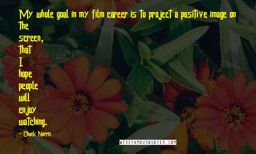 Chuck Norris Quotes: My whole goal in my film career is to project a positive image on the screen, that I hope people will enjoy watching.