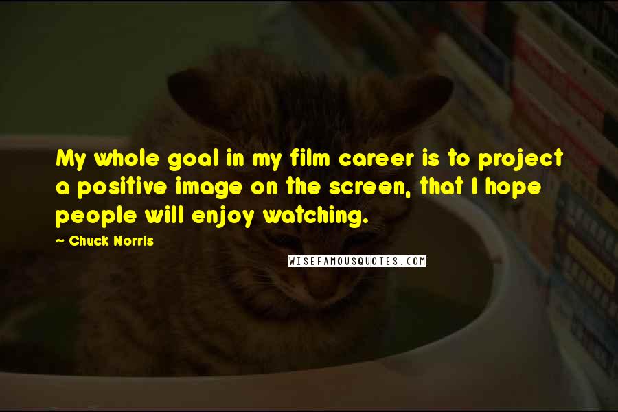 Chuck Norris Quotes: My whole goal in my film career is to project a positive image on the screen, that I hope people will enjoy watching.