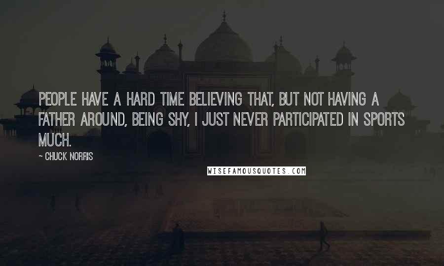 Chuck Norris Quotes: People have a hard time believing that, but not having a father around, being shy, I just never participated in sports much.