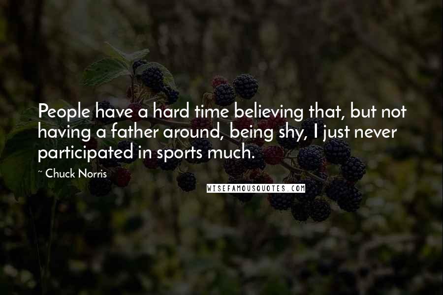 Chuck Norris Quotes: People have a hard time believing that, but not having a father around, being shy, I just never participated in sports much.