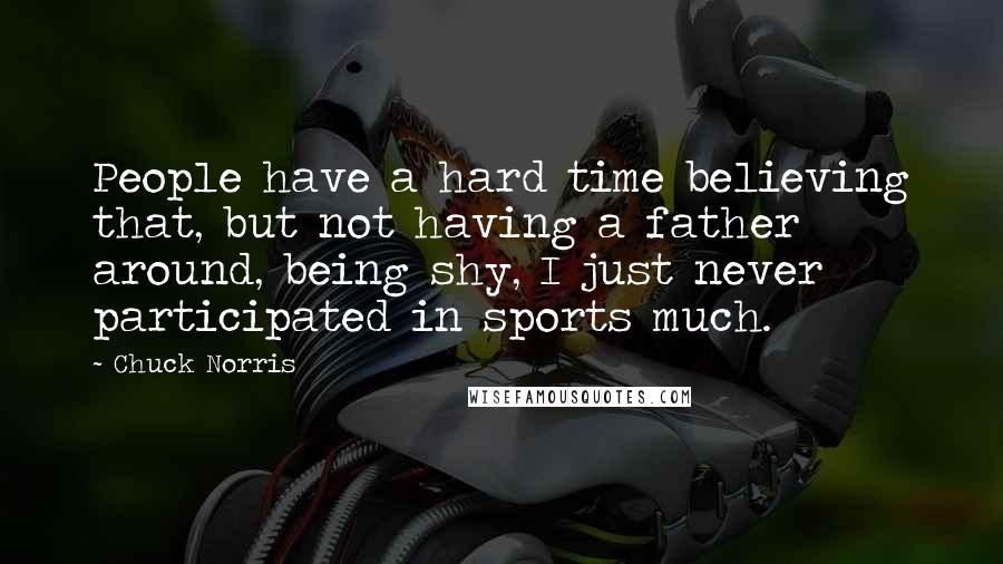 Chuck Norris Quotes: People have a hard time believing that, but not having a father around, being shy, I just never participated in sports much.