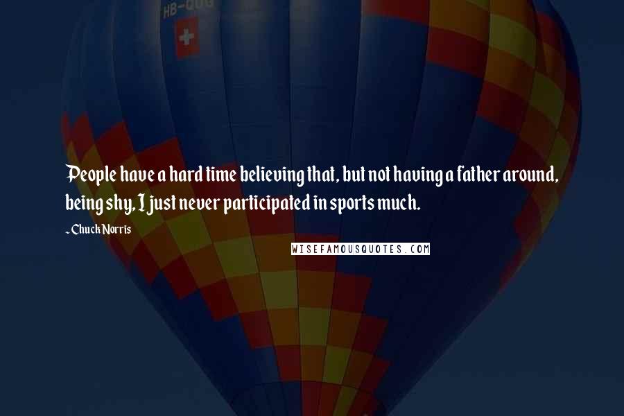 Chuck Norris Quotes: People have a hard time believing that, but not having a father around, being shy, I just never participated in sports much.