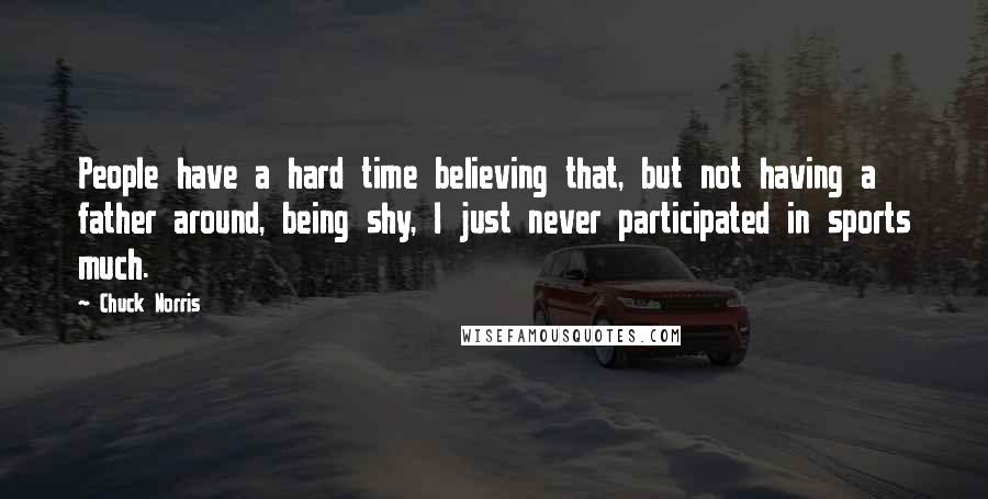 Chuck Norris Quotes: People have a hard time believing that, but not having a father around, being shy, I just never participated in sports much.