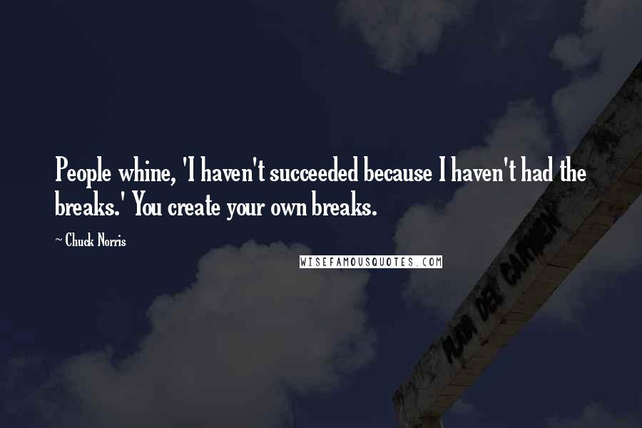 Chuck Norris Quotes: People whine, 'I haven't succeeded because I haven't had the breaks.' You create your own breaks.