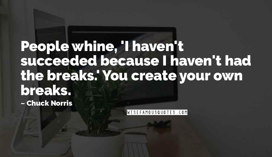 Chuck Norris Quotes: People whine, 'I haven't succeeded because I haven't had the breaks.' You create your own breaks.