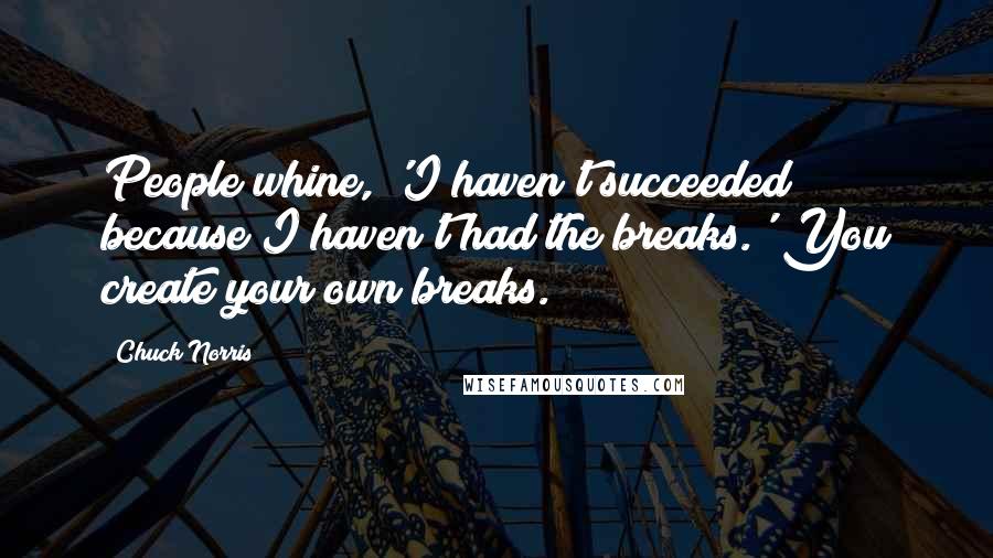 Chuck Norris Quotes: People whine, 'I haven't succeeded because I haven't had the breaks.' You create your own breaks.