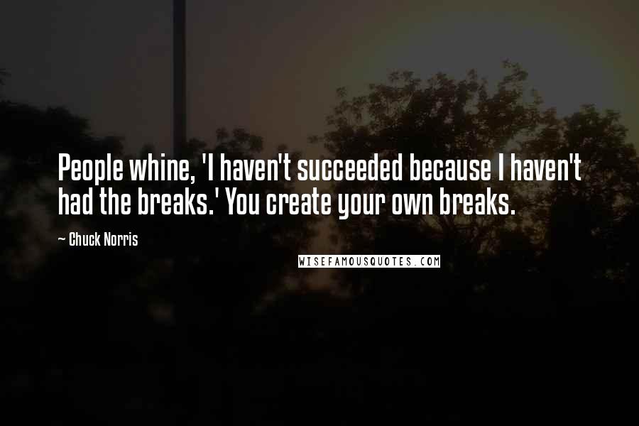 Chuck Norris Quotes: People whine, 'I haven't succeeded because I haven't had the breaks.' You create your own breaks.