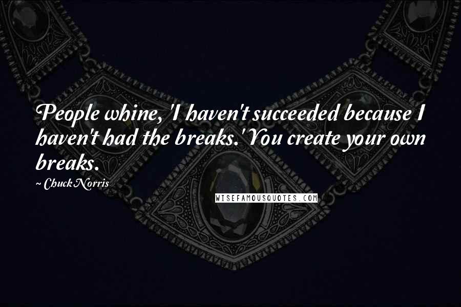 Chuck Norris Quotes: People whine, 'I haven't succeeded because I haven't had the breaks.' You create your own breaks.