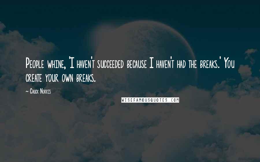 Chuck Norris Quotes: People whine, 'I haven't succeeded because I haven't had the breaks.' You create your own breaks.