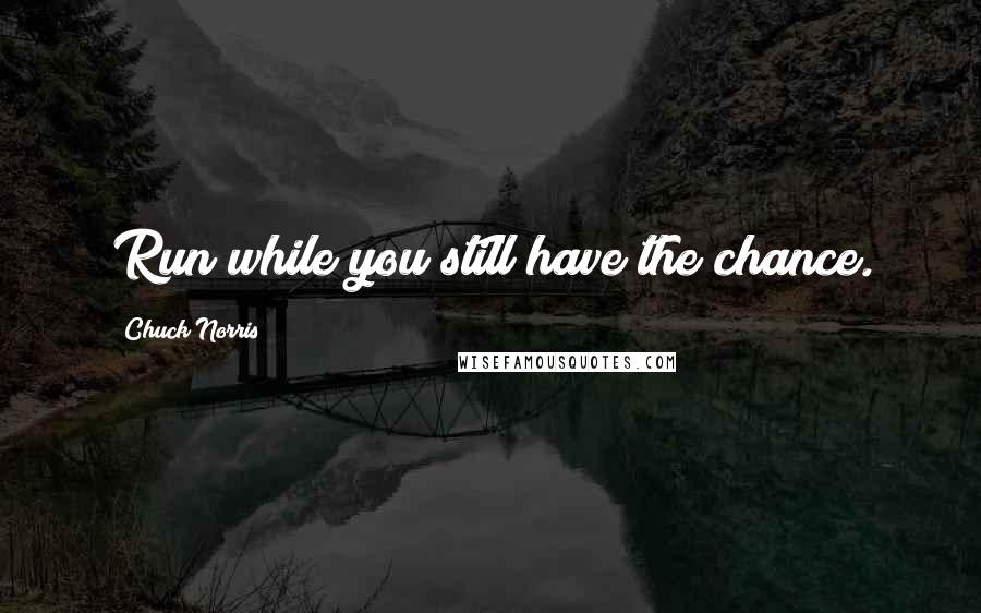 Chuck Norris Quotes: Run while you still have the chance.