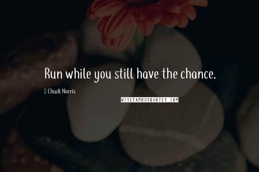 Chuck Norris Quotes: Run while you still have the chance.