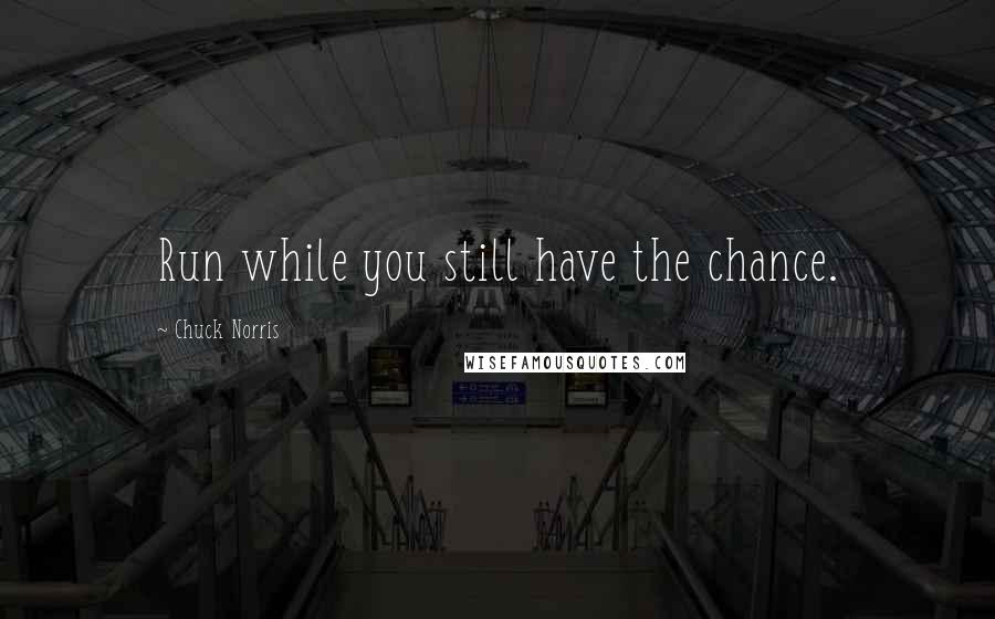 Chuck Norris Quotes: Run while you still have the chance.