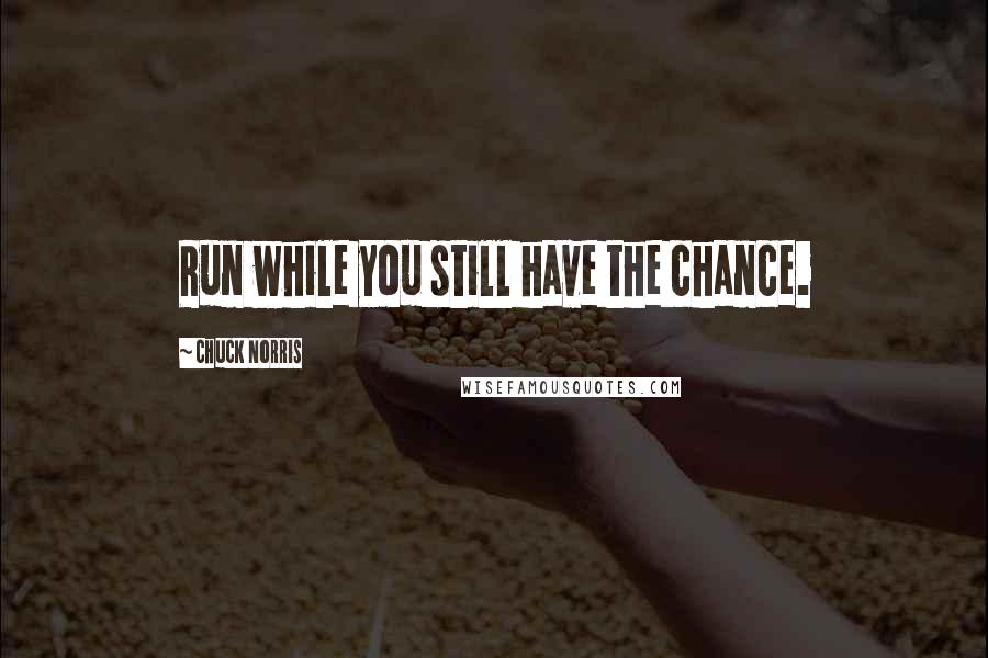 Chuck Norris Quotes: Run while you still have the chance.