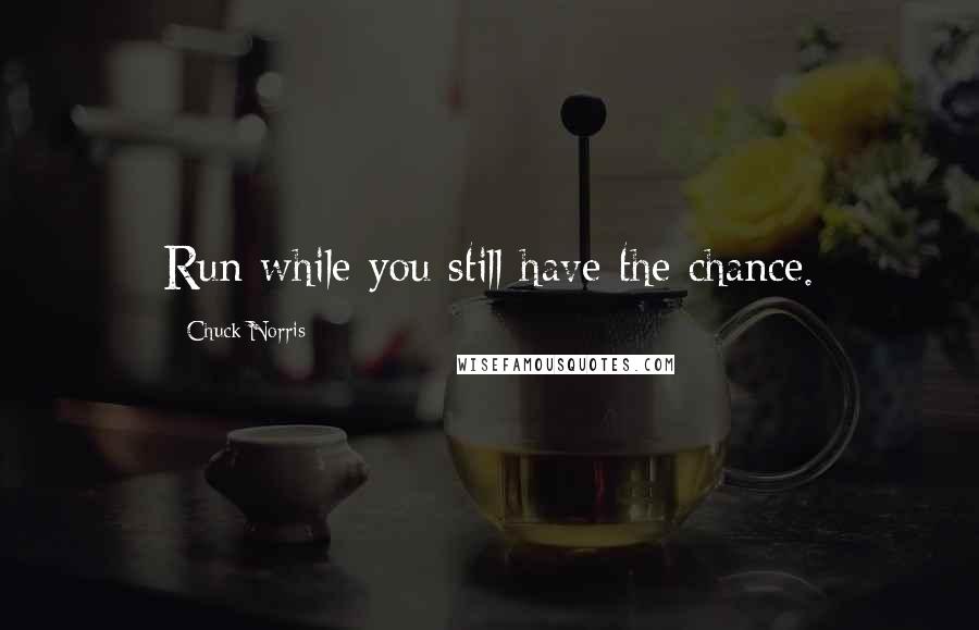Chuck Norris Quotes: Run while you still have the chance.