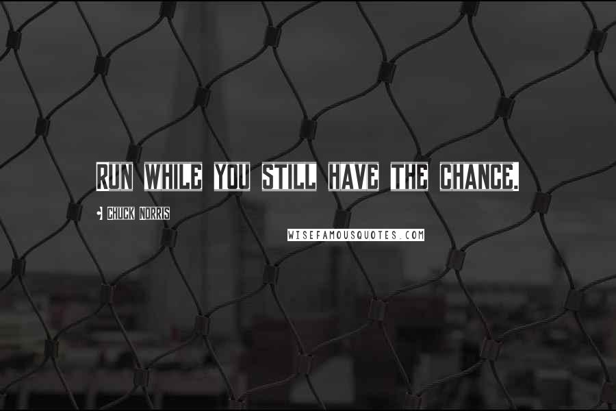 Chuck Norris Quotes: Run while you still have the chance.