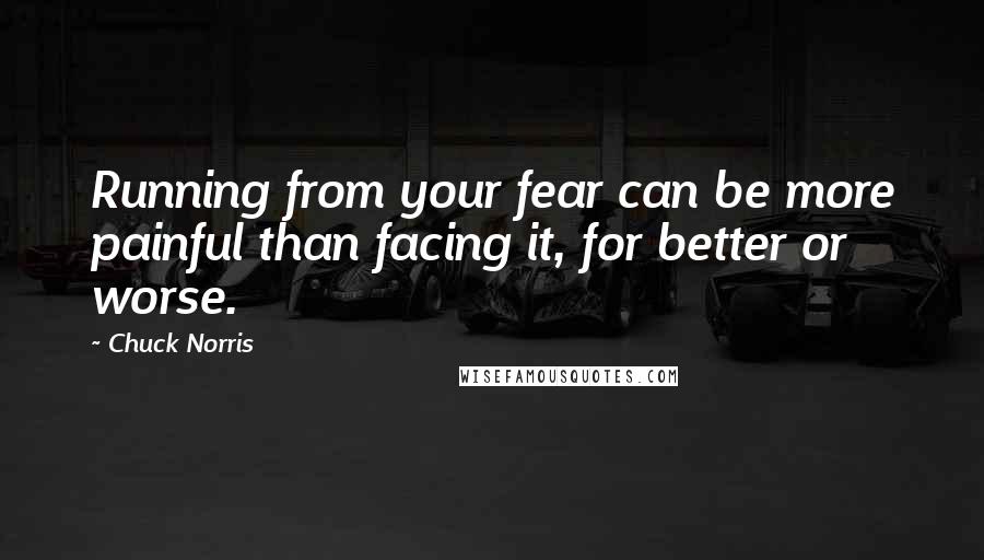 Chuck Norris Quotes: Running from your fear can be more painful than facing it, for better or worse.