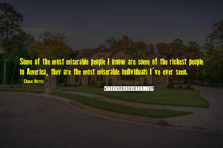 Chuck Norris Quotes: Some of the most miserable people I know are some of the richest people in America, they are the most miserable individuals I've ever seen.